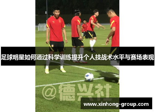 足球明星如何通过科学训练提升个人技战术水平与赛场表现