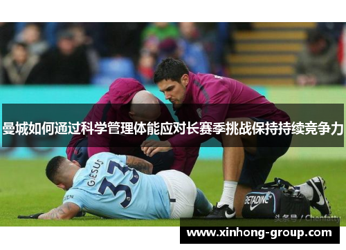 曼城如何通过科学管理体能应对长赛季挑战保持持续竞争力