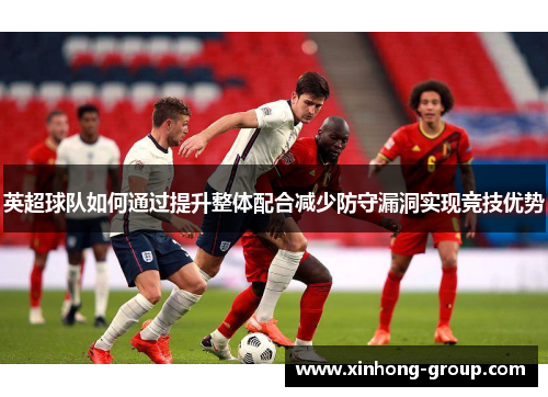 英超球队如何通过提升整体配合减少防守漏洞实现竞技优势