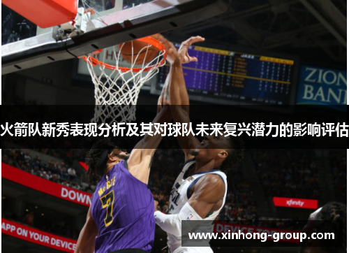 火箭队新秀表现分析及其对球队未来复兴潜力的影响评估